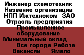 Инженер-схемотехник › Название организации ­ НПП Ижтехноком, ЗАО › Отрасль предприятия ­ Промышленное оборудование › Минимальный оклад ­ 35 000 - Все города Работа » Вакансии   . Ямало-Ненецкий АО,Муравленко г.